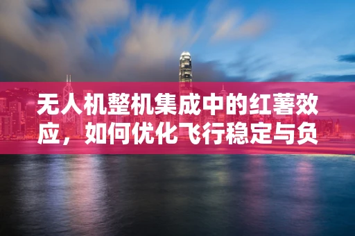 无人机整机集成中的红薯效应，如何优化飞行稳定与负载平衡？