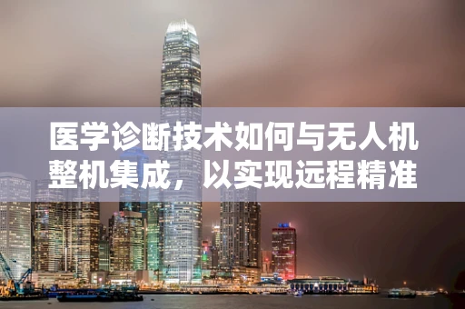 医学诊断技术如何与无人机整机集成，以实现远程精准医疗？