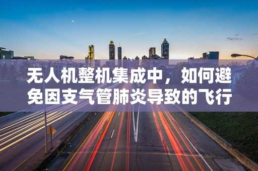 无人机整机集成中，如何避免因支气管肺炎导致的飞行安全问题？