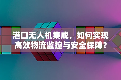 港口无人机集成，如何实现高效物流监控与安全保障？
