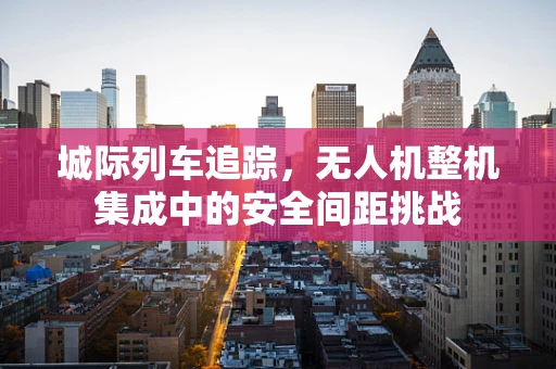 城际列车追踪，无人机整机集成中的安全间距挑战