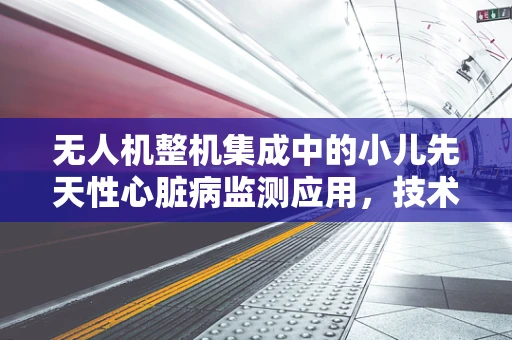 无人机整机集成中的小儿先天性心脏病监测应用，技术挑战与解决方案？