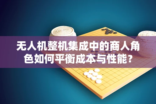 无人机整机集成中的商人角色如何平衡成本与性能？