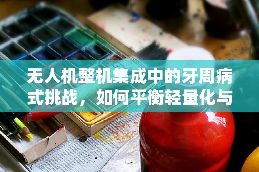 无人机整机集成中的牙周病式挑战，如何平衡轻量化与结构强度？