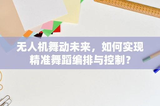 无人机舞动未来，如何实现精准舞蹈编排与控制？