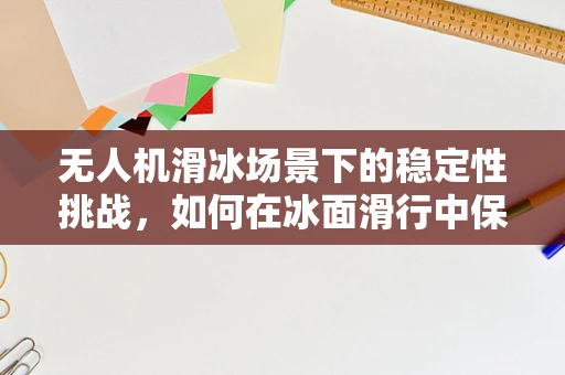 无人机滑冰场景下的稳定性挑战，如何在冰面滑行中保持精准控制？