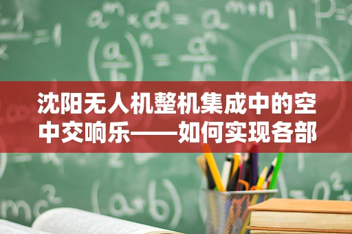 沈阳无人机整机集成中的空中交响乐——如何实现各部件的和谐共舞？