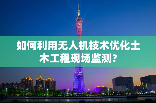 如何利用无人机技术优化土木工程现场监测？
