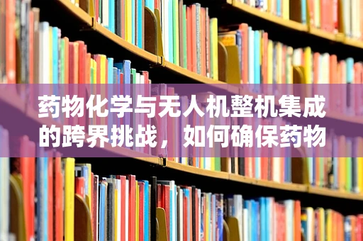 药物化学与无人机整机集成的跨界挑战，如何确保药物安全输送？