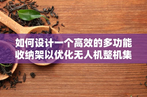 如何设计一个高效的多功能收纳架以优化无人机整机集成？