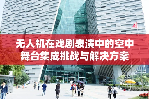 无人机在戏剧表演中的空中舞台集成挑战与解决方案
