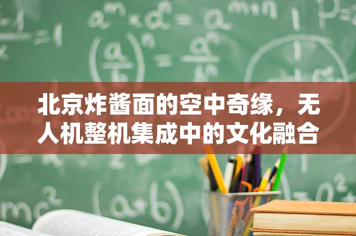 北京炸酱面的空中奇缘，无人机整机集成中的文化融合挑战