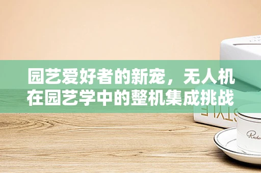 园艺爱好者的新宠，无人机在园艺学中的整机集成挑战