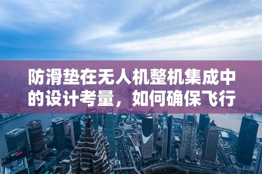 防滑垫在无人机整机集成中的设计考量，如何确保飞行安全与稳定性？