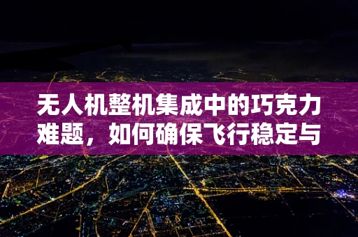 无人机整机集成中的巧克力难题，如何确保飞行稳定与负载安全？