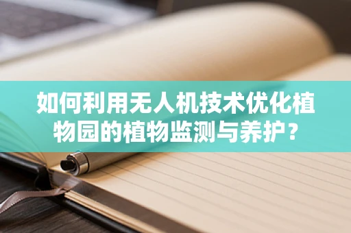 如何利用无人机技术优化植物园的植物监测与养护？