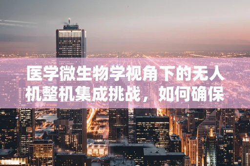 医学微生物学视角下的无人机整机集成挑战，如何确保生物样本的无害化传输？