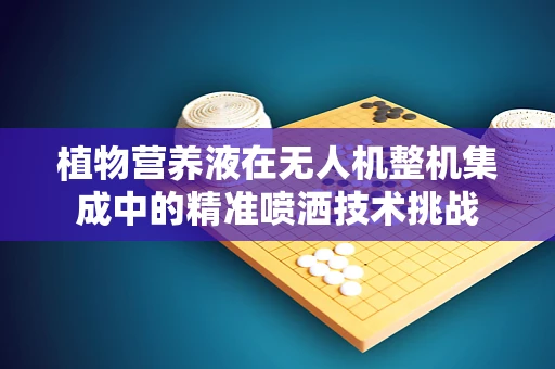 植物营养液在无人机整机集成中的精准喷洒技术挑战