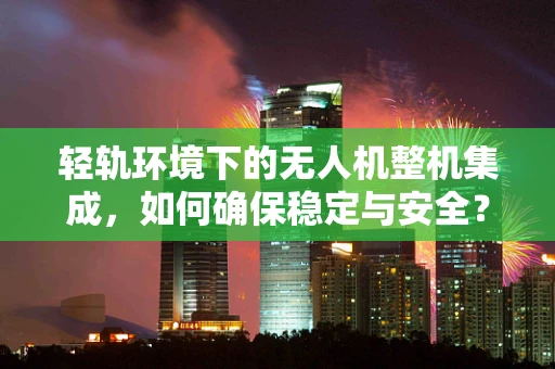 轻轨环境下的无人机整机集成，如何确保稳定与安全？