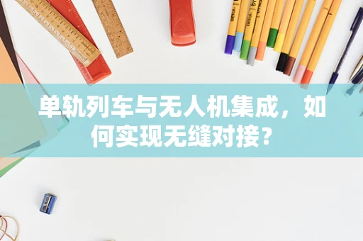 单轨列车与无人机集成，如何实现无缝对接？