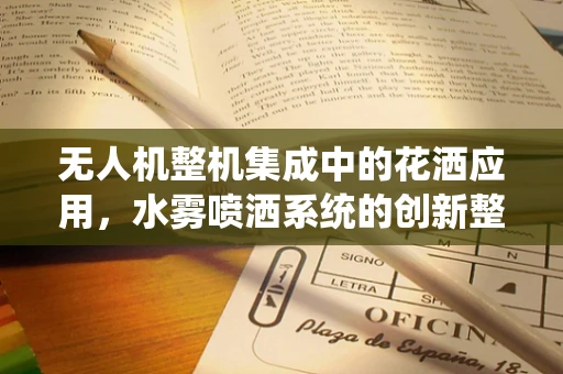 无人机整机集成中的花洒应用，水雾喷洒系统的创新整合挑战