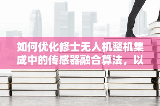 如何优化修士无人机整机集成中的传感器融合算法，以提升飞行稳定性和精准度？