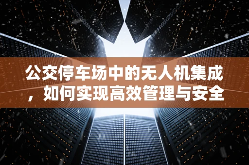 公交停车场中的无人机集成，如何实现高效管理与安全部署？