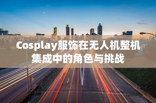 Cosplay服饰在无人机整机集成中的角色与挑战