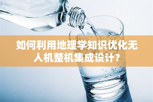 如何利用地理学知识优化无人机整机集成设计？