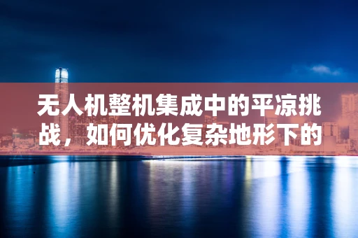 无人机整机集成中的平凉挑战，如何优化复杂地形下的飞行稳定性？