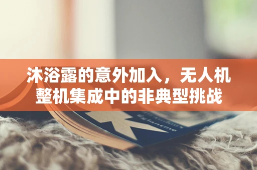 沐浴露的意外加入，无人机整机集成中的非典型挑战