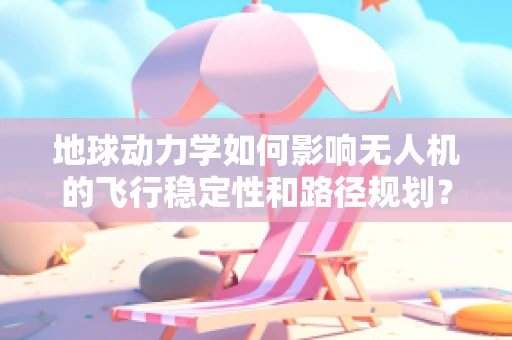 地球动力学如何影响无人机的飞行稳定性和路径规划？