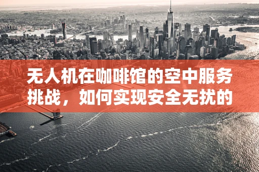 无人机在咖啡馆的空中服务挑战，如何实现安全无扰的飞行？