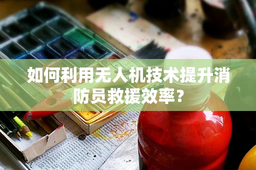 如何利用无人机技术提升消防员救援效率？