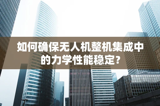 如何确保无人机整机集成中的力学性能稳定？