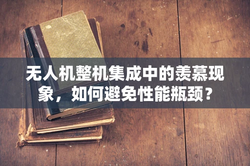 无人机整机集成中的羡慕现象，如何避免性能瓶颈？