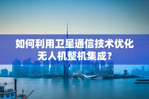 如何利用卫星通信技术优化无人机整机集成？