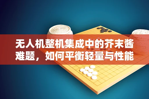 无人机整机集成中的芥末酱难题，如何平衡轻量与性能？