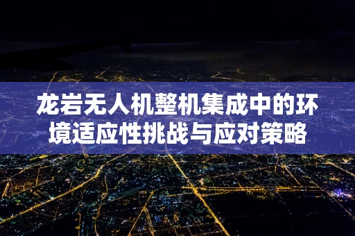 龙岩无人机整机集成中的环境适应性挑战与应对策略
