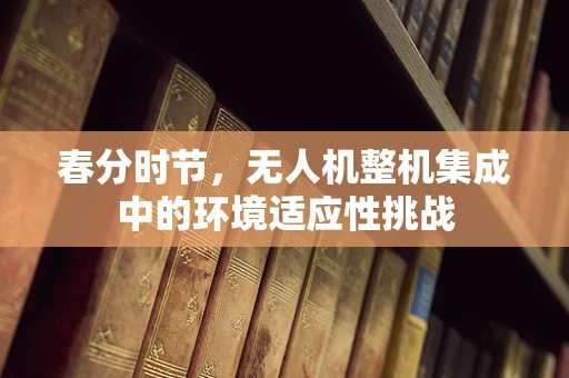 春分时节，无人机整机集成中的环境适应性挑战
