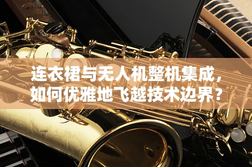 连衣裙与无人机整机集成，如何优雅地飞越技术边界？