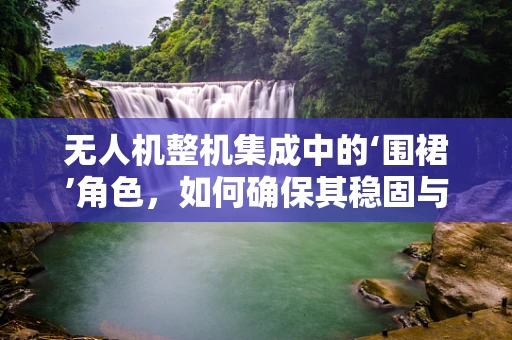 无人机整机集成中的‘围裙’角色，如何确保其稳固与安全？