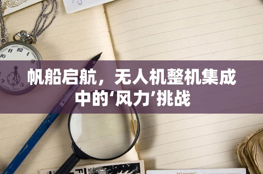 帆船启航，无人机整机集成中的‘风力’挑战