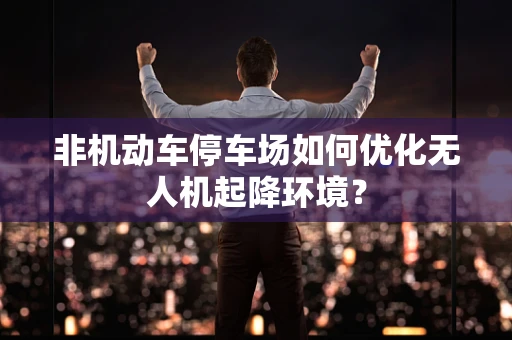 非机动车停车场如何优化无人机起降环境？