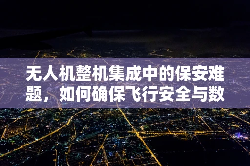 无人机整机集成中的保安难题，如何确保飞行安全与数据隐私？