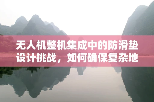 无人机整机集成中的防滑垫设计挑战，如何确保复杂地形中的稳定起降？