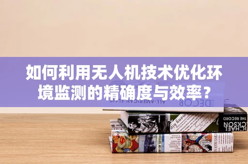 如何利用无人机技术优化环境监测的精确度与效率？