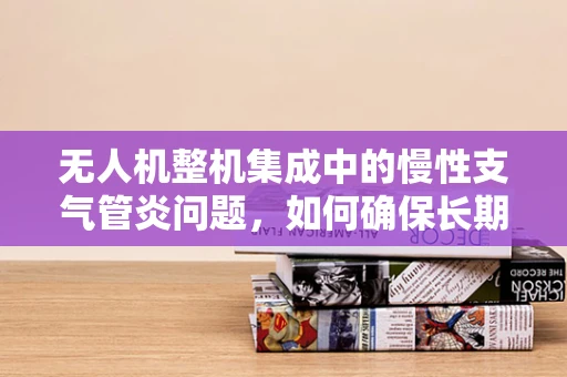 无人机整机集成中的慢性支气管炎问题，如何确保长期稳定飞行？