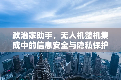 政治家助手，无人机整机集成中的信息安全与隐私保护如何保障？