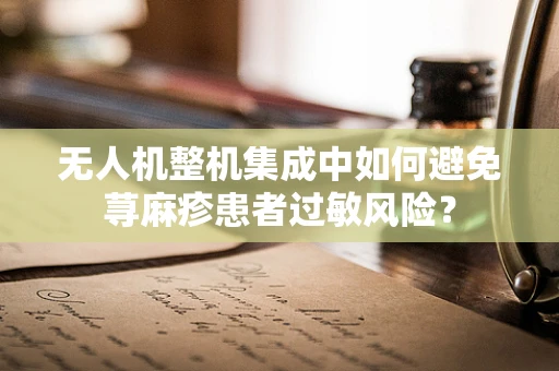 无人机整机集成中如何避免荨麻疹患者过敏风险？